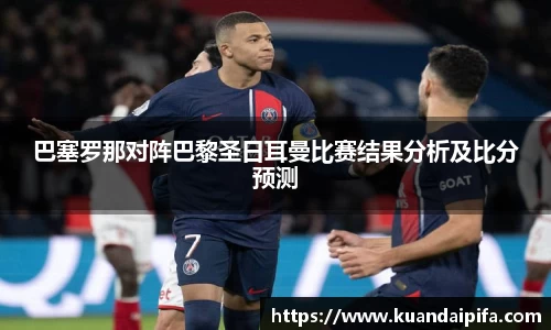 巴塞罗那对阵巴黎圣日耳曼比赛结果分析及比分预测